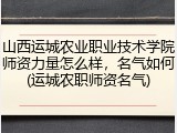 山西运城农业职业技术学院师资力量怎么样，名气如何(运城农职师资名气)