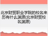 北京财贸职业学院的校名来历有什么渊源(北京财贸校名渊源)