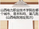 山西电力职业技术学院在哪个城市，是本科吗，第几批(山西电院地址批次)