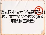 遵义职业技术学院是否有分校，共有多少个校区(遵义职院校区数量)