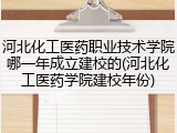 河北化工医药职业技术学院哪一年成立建校的(河北化工医药学院建校年份)