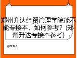 郑州升达经贸管理学院能不能专接本，如何参考？(郑州升达专接本参考)