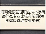 海南健康管理职业技术学院读什么专业比较有前景(海南健康管理专业前景)