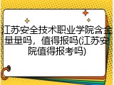 江苏安全技术职业学院含金量量吗，值得报吗(江苏安院值得报考吗)