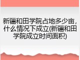 新疆和田学院占地多少亩，什么情况下成立(新疆和田学院成立时间面积)