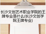 长沙文创艺术职业学院的王牌专业是什么(长沙文创学院王牌专业)