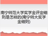 南宁师范大学奖学金评定细则是怎样的(南宁师大奖学金细则)
