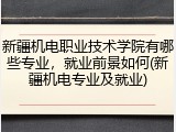 新疆机电职业技术学院有哪些专业，就业前景如何(新疆机电专业及就业)
