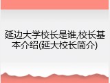延边大学校长是谁,校长基本介绍(延大校长简介)