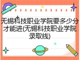 无锡科技职业学院要多少分才能进(无锡科技职业学院录取线)