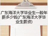 广东海洋大学毕业生一般年薪多少钱(广东海洋大学毕业生薪资)