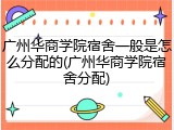 广州华商学院宿舍一般是怎么分配的(广州华商学院宿舍分配)
