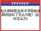 包头钢铁职业技术学院就读期间挂科了怎么办呢？(挂科怎么办)