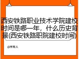 西安铁路职业技术学院建校时间是哪一年，什么历史背景(西安铁路职院建校时间)