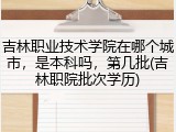 吉林职业技术学院在哪个城市，是本科吗，第几批(吉林职院批次学历)