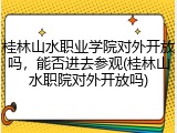 桂林山水职业学院对外开放吗，能否进去参观(桂林山水职院对外开放吗)