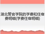 湖北警官学院的学费和住宿费明细(学费住宿明细)