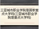三亚城市职业学院是国家重点大学吗(三亚城市职业学院是重点大学吗)
