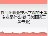 铁门关职业技术学院的王牌专业是什么(铁门关职院王牌专业)