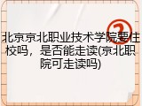 北京京北职业技术学院要住校吗，是否能走读(京北职院可走读吗)