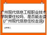 广州现代信息工程职业技术学院要住校吗，是否能走读(广州现代信息住校走读)