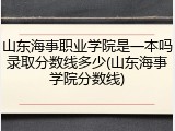 山东海事职业学院是一本吗录取分数线多少(山东海事学院分数线)