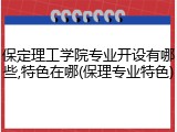 保定理工学院专业开设有哪些,特色在哪(保理专业特色)