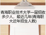 青海职业技术大学一届招收多少人，最近几年(青海职大近年招生人数)