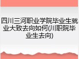 四川三河职业学院毕业生就业大致去向如何(川职院毕业生去向)