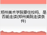 郑州美术学院要住校吗，是否能走读(郑州美院走读条件)