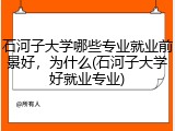 石河子大学哪些专业就业前景好，为什么(石河子大学好就业专业)