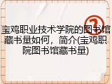 宝鸡职业技术学院的图书馆藏书量如何，简介(宝鸡职院图书馆藏书量)