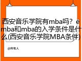 西安音乐学院有mba吗？emba和mba的入学条件是什么(西安音乐学院MBA条件)