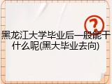 黑龙江大学毕业后一般能干什么呢(黑大毕业去向)