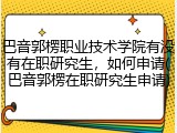 巴音郭楞职业技术学院有没有在职研究生，如何申请(巴音郭楞在职研究生申请)