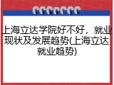 上海立达学院好不好，就业现状及发展趋势(上海立达就业趋势)