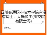四川交通职业技术学院有没有院士，大概多少(川交院有院士吗)