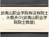 武夷山职业学院有没有院士，大概多少(武夷山职业学院院士数量)