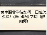 冀中职业学院如何，口碑怎么样？(冀中职业学院口碑如何)