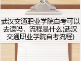武汉交通职业学院自考可以去读吗，流程是什么(武汉交通职业学院自考流程)