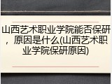 山西艺术职业学院能否保研，原因是什么(山西艺术职业学院保研原因)