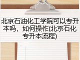 北京石油化工学院可以专升本吗，如何操作(北京石化专升本流程)