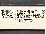 惠州城市职业学院宿舍一般是怎么分配的(惠州城职宿舍分配方式)