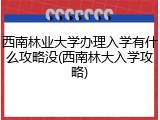 西南林业大学办理入学有什么攻略没(西南林大入学攻略)