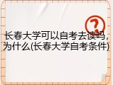 长春大学可以自考去读吗，为什么(长春大学自考条件)