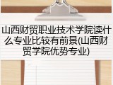 山西财贸职业技术学院读什么专业比较有前景(山西财贸学院优势专业)