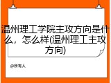 温州理工学院主攻方向是什么，怎么样(温州理工主攻方向)