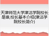 天津师范大学津沽学院校长是谁,校长基本介绍(津沽学院校长简介)