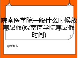 皖南医学院一般什么时候放寒暑假(皖南医学院寒暑假时间)