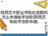 陕西艺术职业学院在读期间怎么申请助学贷款(陕西艺院助学贷款申请)